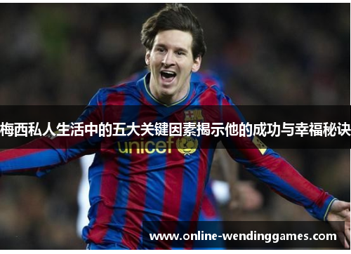 梅西私人生活中的五大关键因素揭示他的成功与幸福秘诀