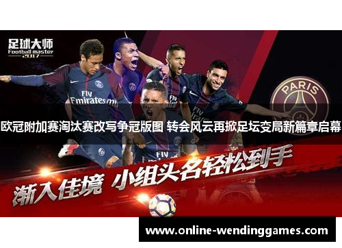 欧冠附加赛淘汰赛改写争冠版图 转会风云再掀足坛变局新篇章启幕