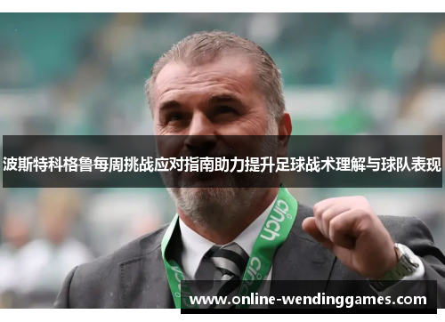 波斯特科格鲁每周挑战应对指南助力提升足球战术理解与球队表现
