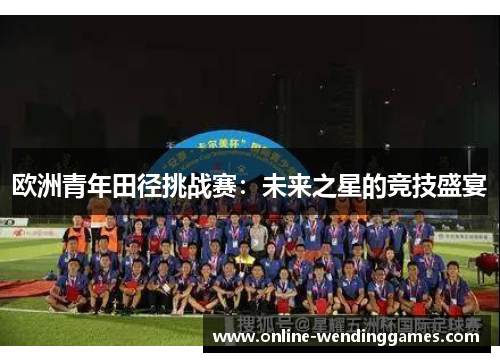 欧洲青年田径挑战赛：未来之星的竞技盛宴