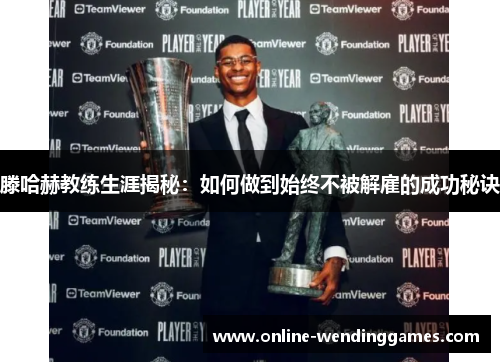 滕哈赫教练生涯揭秘：如何做到始终不被解雇的成功秘诀